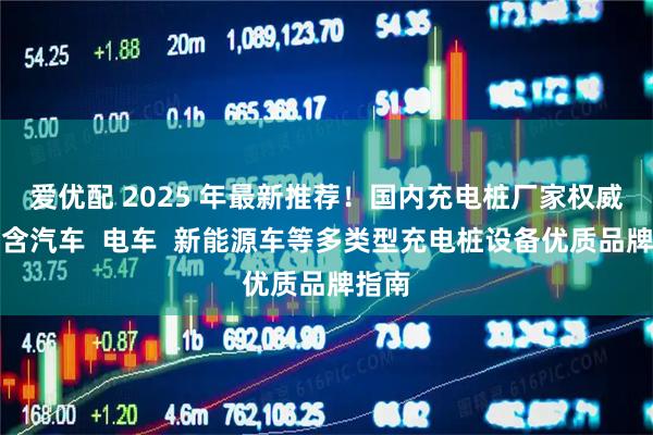 爱优配 2025 年最新推荐！国内充电桩厂家权威榜，含汽车  电车  新能源车等多类型充电桩设备优质品牌指南