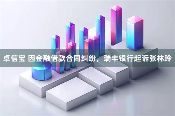 卓信宝 因金融借款合同纠纷，瑞丰银行起诉张林玲