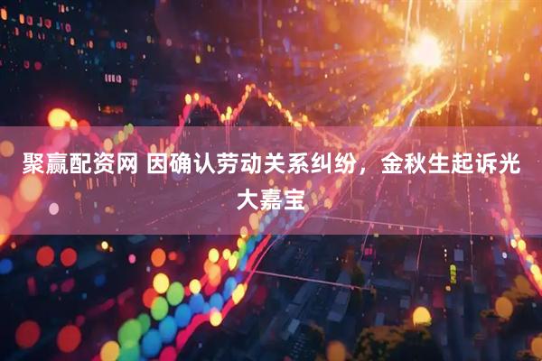 聚赢配资网 因确认劳动关系纠纷，金秋生起诉光大嘉宝
