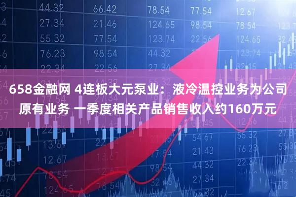 658金融网 4连板大元泵业：液冷温控业务为公司原有业务 一季度相关产品销售收入约160万元