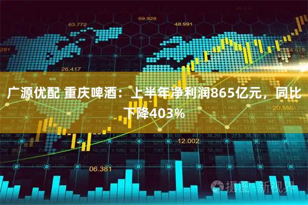 广源优配 重庆啤酒：上半年净利润865亿元，同比下降403%