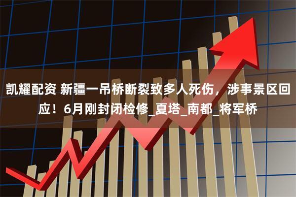 凯耀配资 新疆一吊桥断裂致多人死伤，涉事景区回应！6月刚封闭检修_夏塔_南都_将军桥