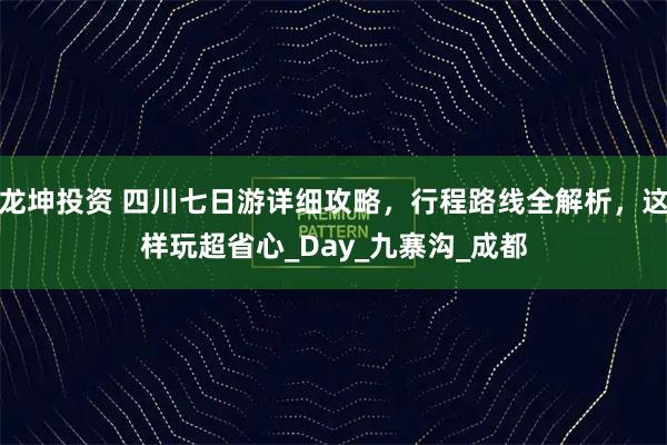 龙坤投资 四川七日游详细攻略，行程路线全解析，这样玩超省心_Day_九寨沟_成都