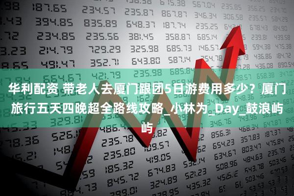 华利配资 带老人去厦门跟团5日游费用多少？厦门旅行五天四晚超全路线攻略_小林为_Day_鼓浪屿