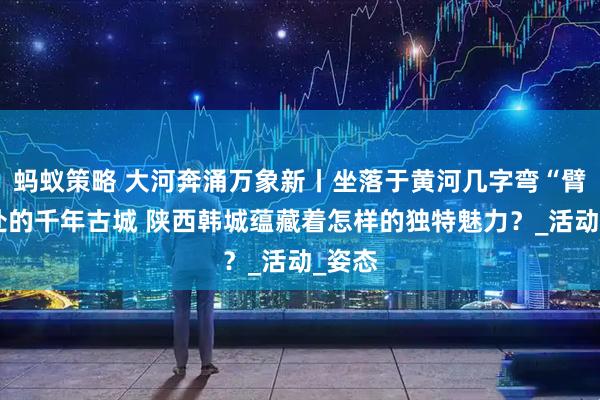 蚂蚁策略 大河奔涌万象新丨坐落于黄河几字弯“臂弯”处的千年古城 陕西韩城蕴藏着怎样的独特魅力？_活动_姿态