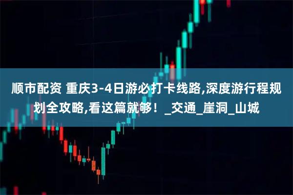 顺市配资 重庆3-4日游必打卡线路,深度游行程规划全攻略,看这篇就够！_交通_崖洞_山城