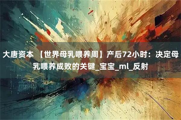 大唐资本 【世界母乳喂养周】产后72小时:决定母乳喂养成败的关键_宝宝_ml_反射