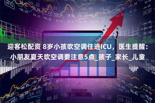 迎客松配资 8岁小孩吹空调住进ICU，医生提醒：小朋友夏天吹空调要注意5点_孩子_家长_儿童