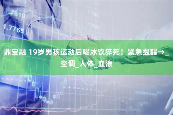 鼎宝融 19岁男孩运动后喝冰饮猝死！紧急提醒→_空调_人体_血液