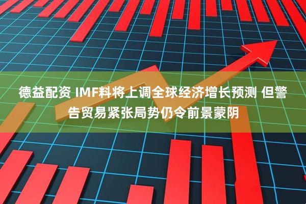 德益配资 IMF料将上调全球经济增长预测 但警告贸易紧张局势仍令前景蒙阴