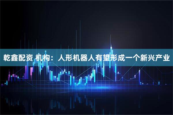 乾鑫配资 机构：人形机器人有望形成一个新兴产业