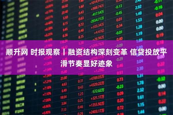 顺升网 时报观察丨融资结构深刻变革 信贷投放平滑节奏显好迹象