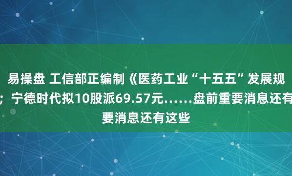 易操盘 工信部正编制《医药工业“十五五”发展规划》；宁德时代拟10股派69.57元……盘前重要消息还有这些