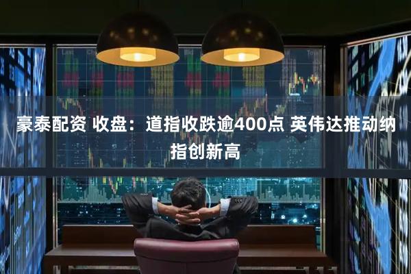 豪泰配资 收盘：道指收跌逾400点 英伟达推动纳指创新高