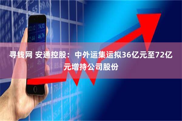 寻钱网 安通控股：中外运集运拟36亿元至72亿元增持公司股份