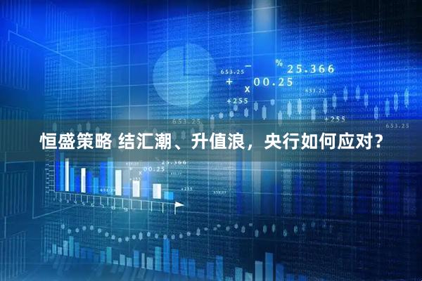 恒盛策略 结汇潮、升值浪，央行如何应对？