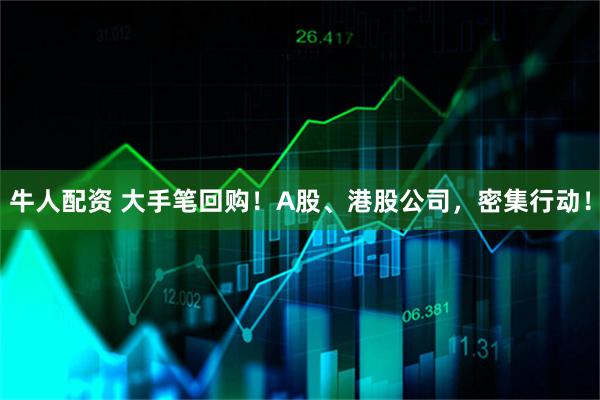 牛人配资 大手笔回购！A股、港股公司，密集行动！