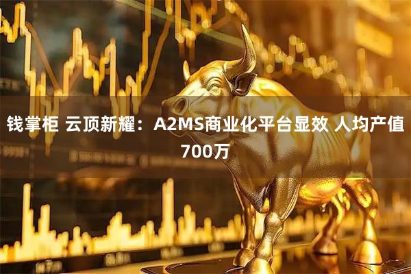 钱掌柜 云顶新耀：A2MS商业化平台显效 人均产值700万