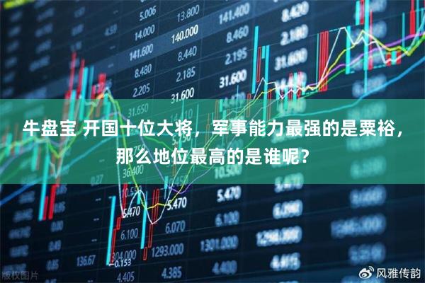 牛盘宝 开国十位大将,军事能力最强的是粟裕,那么地位最高的是谁呢?