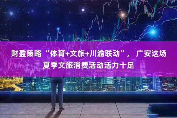 财盈策略 “体育+文旅+川渝联动”， 广安这场夏季文旅消费活动活力十足