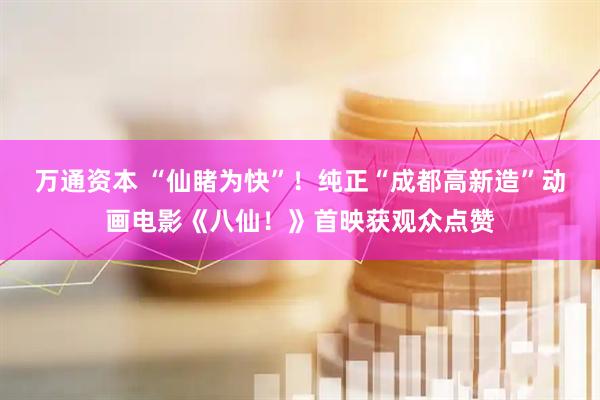 万通资本 “仙睹为快”！纯正“成都高新造”动画电影《八仙！》首映获观众点赞