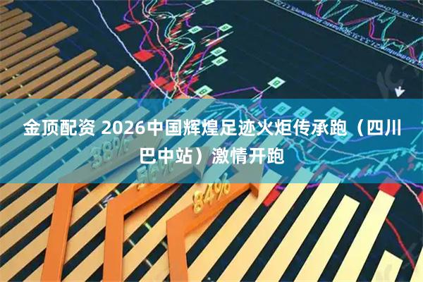 金顶配资 2026中国辉煌足迹火炬传承跑（四川巴中站）激情开跑
