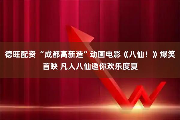 德旺配资 “成都高新造”动画电影《八仙!》爆笑首映 凡人八仙邀你欢乐度夏