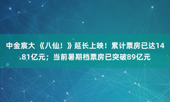 中金宸大 《八仙！》延长上映！累计票房已达14.81亿元；当前暑期档票房已突破89亿元