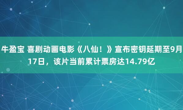牛盈宝 喜剧动画电影《八仙!》宣布密钥延期至9月17日,该片当前累计票房达14.79亿