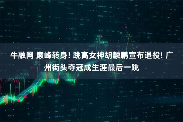 牛融网 巅峰转身! 跳高女神胡麟鹏宣布退役! 广州街头夺冠成生涯最后一跳