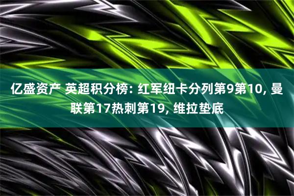 亿盛资产 英超积分榜: 红军纽卡分列第9第10, 曼联第17热刺第19, 维拉垫底