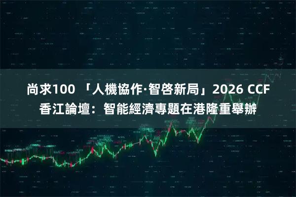 尚求100 「人機協作·智啓新局」2026 CCF香江論壇:智能經濟專題在港隆重舉辦