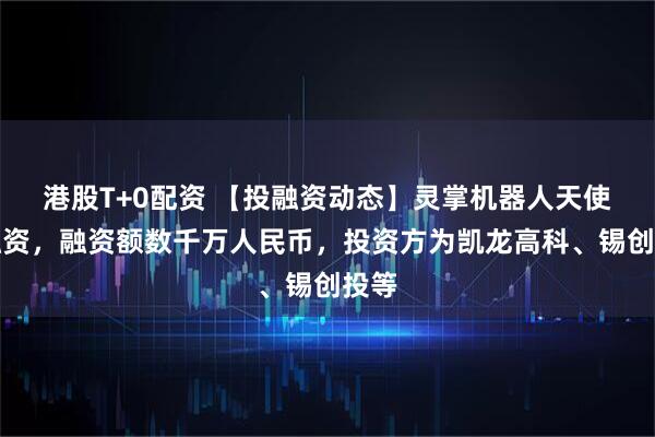 港股T+0配资 【投融资动态】灵掌机器人天使轮融资，融资额数千万人民币，投资方为凯龙高科、锡创投等
