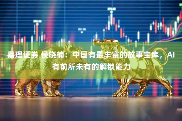嘉理证券 侯晓楠：中国有最丰富的故事宝库，AI有前所未有的解锁能力