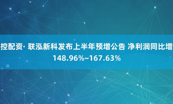 金控配资· 联泓新科发布上半年预增公告 净利润同比增长148.96%~167.63%