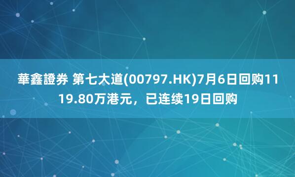 華鑫證券 第七大道(00797.HK)7月6日回购1119.80万港元,已连续19日回购