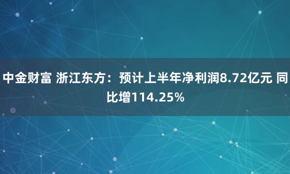 中金财富 浙江东方：预计上半年净利润8.72亿元 同比增114.25%